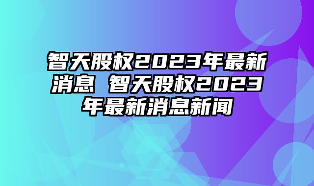 智天資訊速遞,智天資訊速遞，掌握最新動態(tài)??
